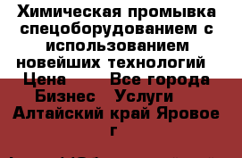 Химическая промывка спецоборудованием с использованием новейших технологий › Цена ­ 7 - Все города Бизнес » Услуги   . Алтайский край,Яровое г.